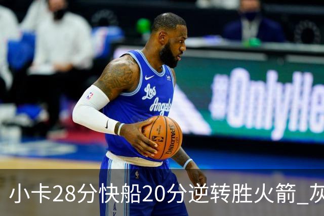 小卡28分快船20分逆转胜火箭 灰熊逆转胜76人